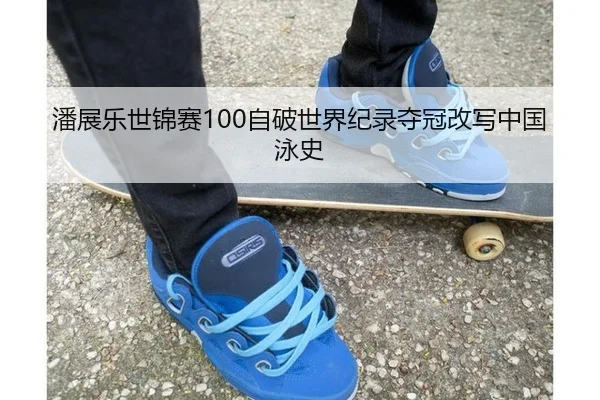 潘展乐世锦赛100自破世界纪录夺冠改写中国泳史