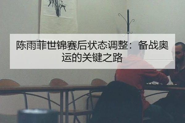 陈雨菲世锦赛后状态调整：备战奥运的关键之路