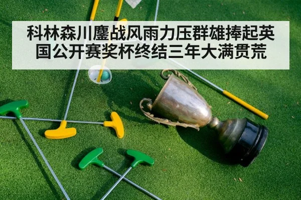 科林森川鏖战风雨力压群雄捧起英国公开赛奖杯终结三年大满贯荒