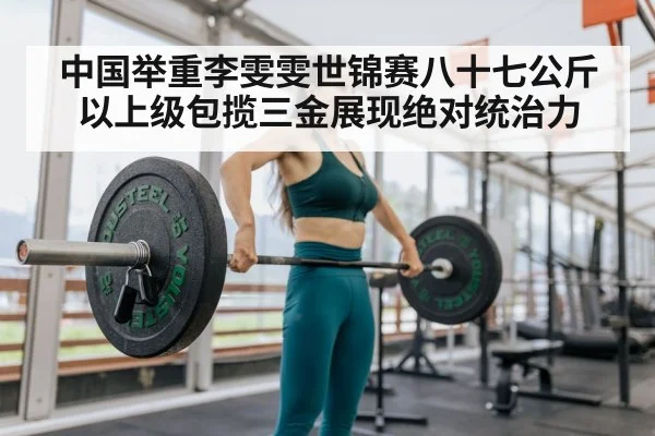 中国举重李雯雯世锦赛八十七公斤以上级包揽三金展现绝对统治力