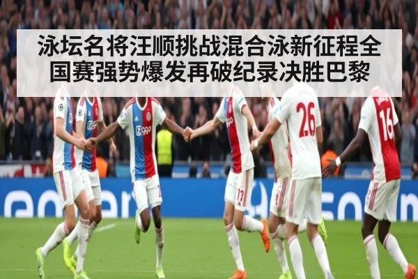 泳坛名将汪顺挑战混合泳新征程全国赛强势爆发再破纪录决胜巴黎