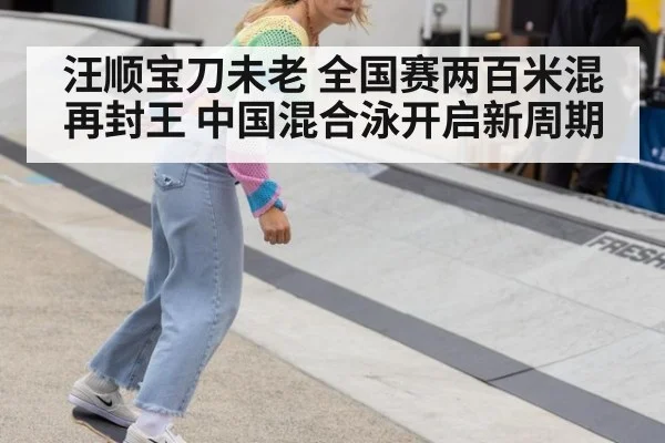 汪顺宝刀未老 全国赛两百米混再封王 中国混合泳开启新周期